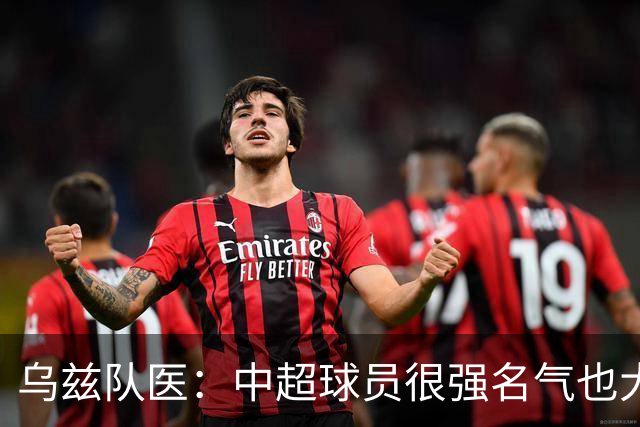 乌兹队医：中超球员很强名气也大；不解卡帅为何在意大利不受认可